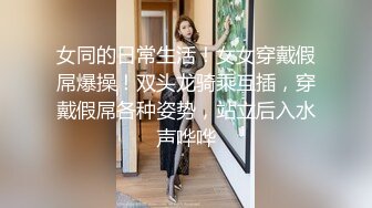 女同的日常生活！女女穿戴假屌爆操！双头龙骑乘互插，穿戴假屌各种姿势，站立后入水声哗哗