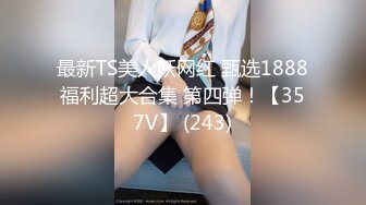 最新TS美人妖网红 甄选1888福利超大合集 第四弹！【357V】 (243)