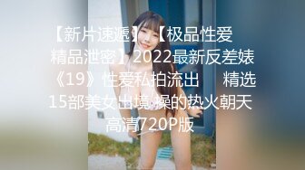 【新片速遞】 【极品性爱❤️精品泄密】2022最新反差婊《19》性爱私拍流出❤️精选15部美女出境 操的热火朝天 高清720P版 