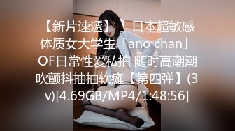 【新片速遞】  ✨日本超敏感体质女大学生「ano chan」OF日常性爱私拍 随时高潮潮吹颤抖抽抽软瘫【第四弹】(3v)[4.69GB/MP4/1:48:56]