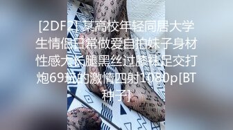 [2DF2] 某高校年轻同居大学生情侣日常做爱自拍妹子身材性感大长腿黑丝过膝袜足交打炮69玩的激情四射1080p[BT种子]