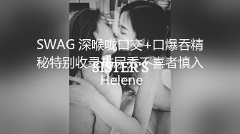 SWAG 深喉咙口交+口爆吞精秘特别收录排尿秀不喜者慎入 Helene