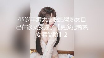 45岁丰满大屁股肥臀熟女自己在家又发骚了【更多肥臀熟女看简阶】2