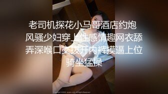 老司机探花小马哥酒店约炮 风骚少妇穿上性感情趣网衣舔弄深喉口交拨开内裤摸逼上位骑坐猛操