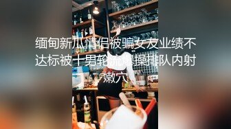 缅甸新瓜情侣被骗女友业绩不达标被十男轮流爆操排队内射嫩穴