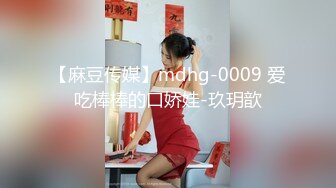 【麻豆传媒】mdhg-0009 爱吃棒棒的口娇娃-玖玥歆