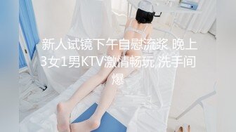  新人试镜下午自慰流浆 晚上3女1男KTV激情畅玩 洗手间爆