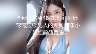 全网独家商K探花 灯红酒绿 莺莺燕燕 男人的天堂 苗条小姐姐前凸后翘