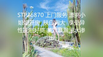 STP26870 上门服务 漂亮小姐姐开房  肤白胸大  享受异性抚慰好爽 美穴暴漏淫水渗出