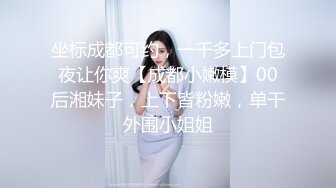 坐标成都可约，一千多上门包夜让你爽【成都小嫩模】00后湘妹子，上下皆粉嫩，单干外围小姐姐