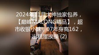 2024年11月大神独家包养，【巅峰MALONG精品】，超市收银小妹，07年身高162，出租屋挨操 (2)