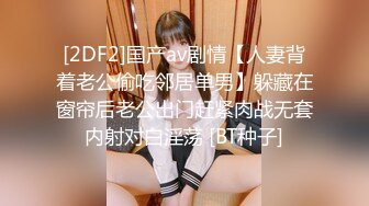 [2DF2]国产av剧情【人妻背着老公偷吃邻居单男】躲藏在窗帘后老公出门赶紧肉战无套内射对白淫荡 [BT种子]