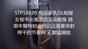 STP18670 极品豪乳OL制服女秘书出差酒店主动献身 骑乘丰臀特别会扭动这是要夹射榨干的节奏啊 无套猛操她