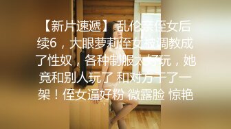 【新片速遞】 乱伦亲侄女后续6，大眼萝莉侄女被调教成了性奴，各种制服太好玩，她竟和别人玩了 和对方干了一架！侄女逼好粉 微露脸 惊艳