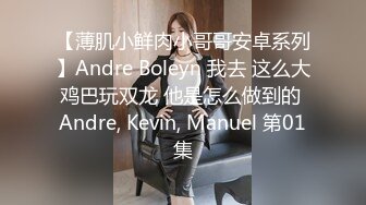 【薄肌小鲜肉小哥哥安卓系列】Andre Boleyn 我去 这么大鸡巴玩双龙 他是怎么做到的 Andre, Kevin, Manuel 第01集