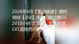 2024年4月【重磅核弹】清纯萌妹【小8】永久门槛完整552V10小时 太顶了，超大尺度 1V1直接把小穴贴到尽头 (18)