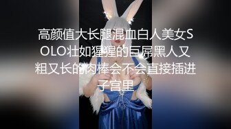 高颜值大长腿混血白人美女SOLO壮如猩猩的巨屌黑人又粗又长的肉棒会不会直接插进子宫里