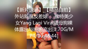 【新片速遞】 【精品自拍】外站新品反差婊❤️推特美少女Yang Lagi Viral骚母狗裸体露出与啪啪流出[1.70G/MP4/00:48:44]