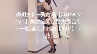 御姐女神~新合集【Game_yoyo】美女公厕走路大秀自慰~一脸淫荡超刺激【36V】  (25)