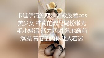 卡哇伊清纯萌妹调教反差cos美少女 神奇的双马尾粉嫩无毛小嫩逼 活力四射 落地窗前爆操 青春的肉体让人着迷