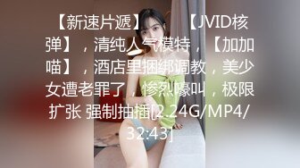 【新速片遞】♈♈♈【JVID核弹】，清纯人气模特，【加加喵】，酒店里捆绑调教，美少女遭老罪了，惨烈嚎叫，极限扩张 强制抽插[2.24G/MP4/32:43]