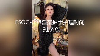 FSOG-098淫荡护士护理时间-91兔兔