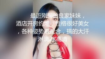 ❤❤️最近刚聊的良家妹妹，酒店开房约炮，性格很好美女，各种姿势很配合，搞的大汗淋漓2K高清