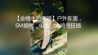 【会喷水的婷婷】户外车里，SM捆绑，电击，大鸡巴狂插 (1)