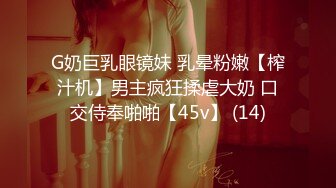 G奶巨乳眼镜妹 乳晕粉嫩【榨汁机】男主疯狂揉虐大奶 口交侍奉啪啪【45v】 (14)