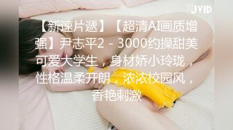 【新速片遞】【超清AI画质增强】尹志平2 - 3000约操甜美可爱大学生，身材娇小玲珑，性格温柔开朗，浓浓校园风，香艳刺激