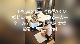    4P经典名场面约操170CM模特级双女，顶级美腿一人一个，左右开弓一起舔屌 太猛搞到时间到还没射