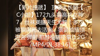 【新片速遞】  顶级大长腿【C小姐】172九头身高挑女神7，丝袜美腿天生尤物！多次被操得死去活来，狠狠抽插顶进去 弹射 掐脖抽搐痉挛[1.2G/MP4/01:38:16]