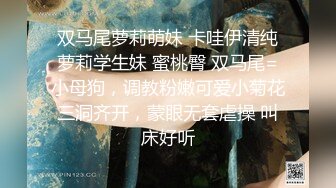 双马尾萝莉萌妹 卡哇伊清纯萝莉学生妹 蜜桃臀 双马尾=小母狗，调教粉嫩可爱小菊花三洞齐开，蒙眼无套虐操 叫床好听