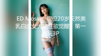  ED Mosaic  现役20岁天然美乳白虎女大生性欲觉醒！第一次玩3P