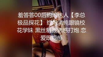 羞答答00后约炮达人【李总极品探花】 约炮清纯眼镜校花学妹 黑丝制服诱惑打炮 恋爱既视感