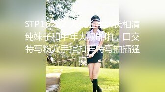 STP16282 大叔淦学妹长相清纯妹子和中年大叔啪啪，口交特写粉穴手指扣弄特写抽插猛操