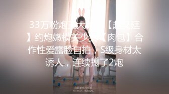 33万粉炮王大种马【赵又廷】约炮嫩模美少女【肉包】合作性爱露脸自拍，S级身材太诱人，连续搞了2炮