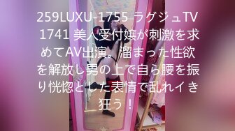 259LUXU-1755 ラグジュTV 1741 美人受付嬢が刺激を求めてAV出演。溜まった性欲を解放し男の上で自ら腰を振り恍惚とした表情で乱れイき狂う！