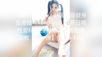 【新片速遞】 ✨韩国顶级健身反差婊「xoxo_yuri」OF日常性爱私拍 身材爆炸肛塞捆缚调教【第一弹】(90p+41v)