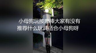   小母狗玩按摩棒大家有没有推荐什么玩具适合小母狗呀