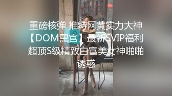 重磅核弹 推特网黄实力大神【DOM黑宫】最新SVIP福利 超顶S级精致白富美女神啪啪诱惑