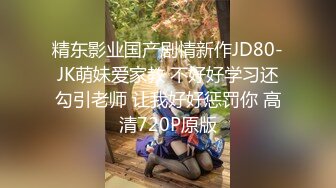 精东影业国产剧情新作JD80-JK萌妹爱家教 不好好学习还勾引老师 让我好好惩罚你 高清720P原版