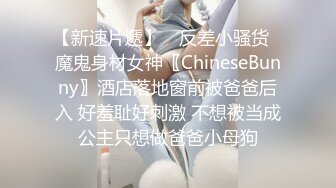 【新速片遞】 ✅反差小骚货✅魔鬼身材女神〖ChineseBunny〗酒店落地窗前被爸爸后入 好羞耻好刺激 不想被当成公主只想做爸爸小母狗