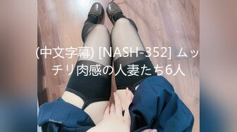 (中文字幕) [NASH-352] ムッチリ肉感の人妻たち6人