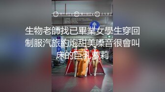 生物老師找已畢業女學生穿回制服汽旅約炮甜美嗓音很會叫床的巨乳萝莉