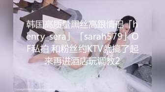 韩国高质量黑丝高跟情侣「henry_sera」「sarah579」OF私拍 和粉丝约KTV就搞了起来再进酒店玩调教2