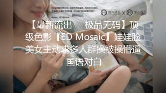 【最新流出❤️极品无码】顶级色影『ED Mosaic』娃娃脸美女主动求多人群操被操懵逼 国语对白