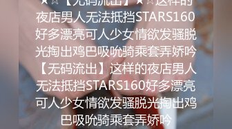 ★☆【无码流出】★☆这样的夜店男人无法抵挡STARS160好多漂亮可人少女情欲发骚脱光掏出鸡巴吸吮骑乘套弄娇吟【无码流出】这样的夜店男人无法抵挡STARS160好多漂亮可人少女情欲发骚脱光掏出鸡巴吸吮骑乘套弄娇吟