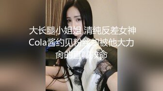  大长腿小姐姐 清纯反差女神Cola酱约见粉丝却被他大力肏的直喊救命