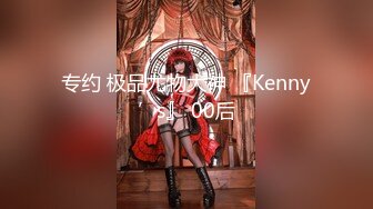 专约 极品尤物大神 『Kenny’s』 00后